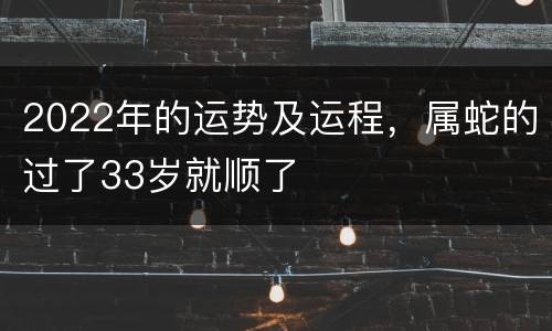 2022年的运势及运程，属蛇的过了33岁就顺了