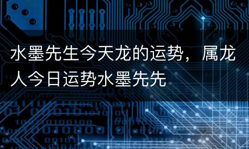 水墨先生今天龙的运势，属龙人今日运势水墨先先