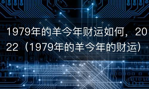1979年的羊今年财运如何，2022（1979年的羊今年的财运）