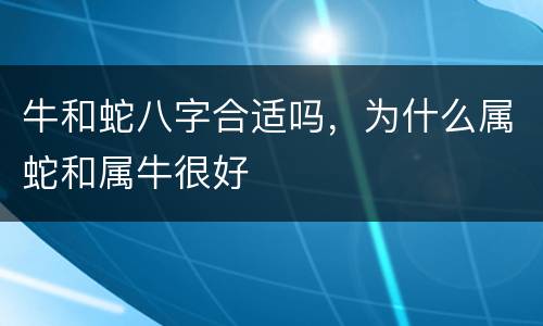 牛和蛇八字合适吗，为什么属蛇和属牛很好