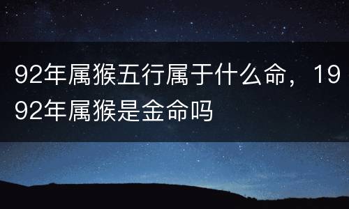 92年属猴五行属于什么命，1992年属猴是金命吗