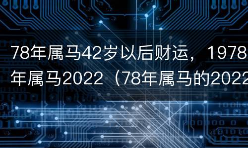 78年属马42岁以后财运，1978年属马2022（78年属马的2022年运势如何）