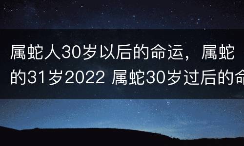 属蛇人30岁以后的命运，属蛇的31岁2022 属蛇30岁过后的命运