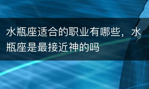 水瓶座适合的职业有哪些，水瓶座是最接近神的吗