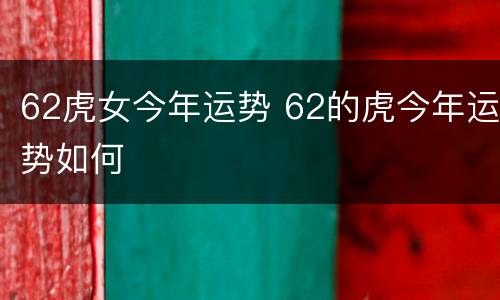 62虎女今年运势 62的虎今年运势如何