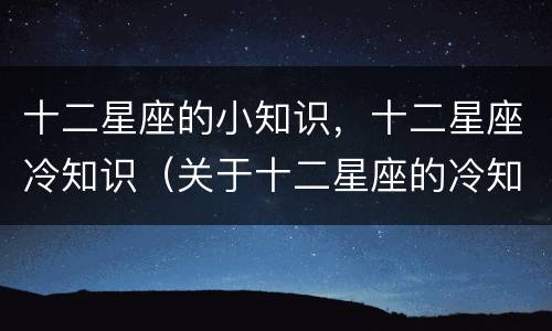 十二星座的小知识，十二星座冷知识（关于十二星座的冷知识）