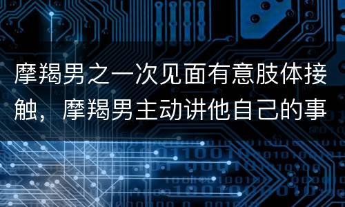 摩羯男之一次见面有意肢体接触，摩羯男主动讲他自己的事