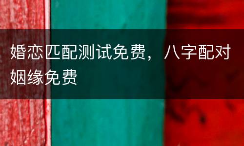 婚恋匹配测试免费，八字配对姻缘免费