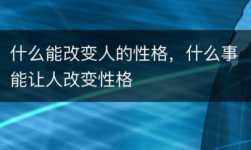 什么能改变人的性格，什么事能让人改变性格