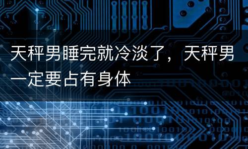 天秤男睡完就冷淡了，天秤男一定要占有身体