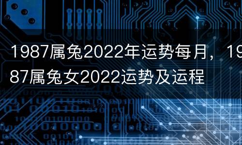 1987属兔2022年运势每月，1987属兔女2022运势及运程