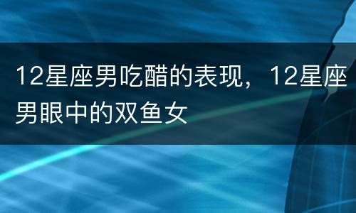 12星座男吃醋的表现，12星座男眼中的双鱼女