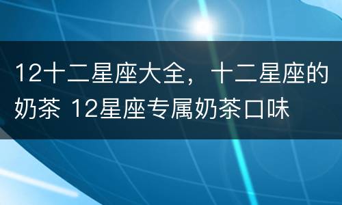 12十二星座大全，十二星座的奶茶 12星座专属奶茶口味