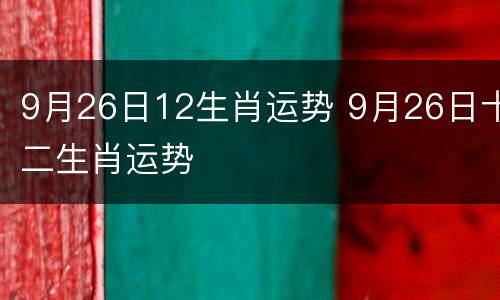 9月26日12生肖运势 9月26日十二生肖运势