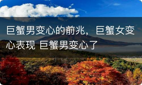 巨蟹男变心的前兆，巨蟹女变心表现 巨蟹男变心了