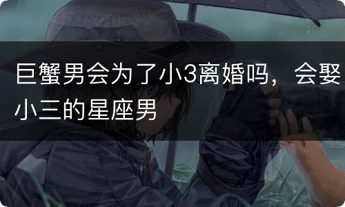 巨蟹男会为了小3离婚吗，会娶小三的星座男