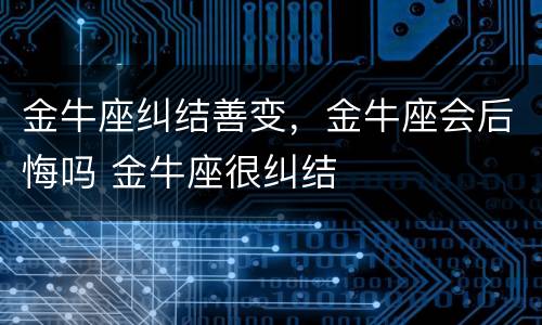 金牛座纠结善变，金牛座会后悔吗 金牛座很纠结