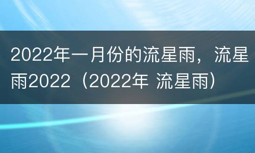 2022年一月份的流星雨，流星雨2022（2022年 流星雨）