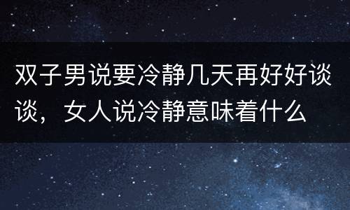 双子男说要冷静几天再好好谈谈，女人说冷静意味着什么