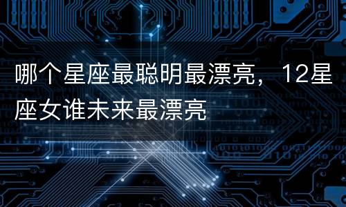 哪个星座最聪明最漂亮，12星座女谁未来最漂亮