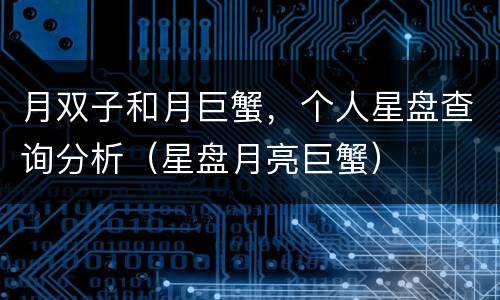 月双子和月巨蟹，个人星盘查询分析（星盘月亮巨蟹）