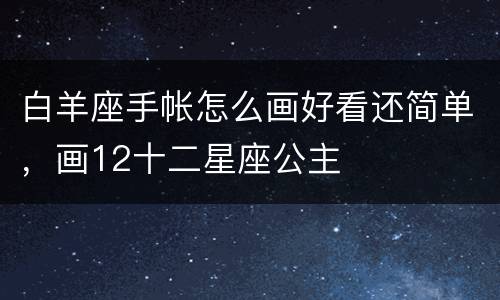 白羊座手帐怎么画好看还简单，画12十二星座公主