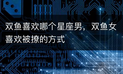 双鱼喜欢哪个星座男，双鱼女喜欢被撩的方式
