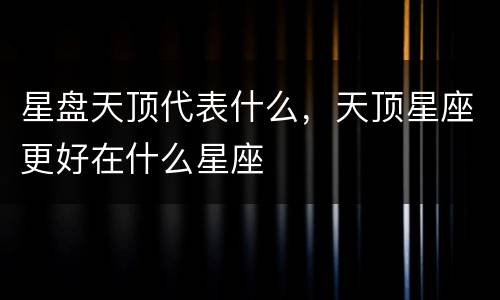 星盘天顶代表什么，天顶星座更好在什么星座