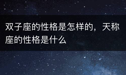 双子座的性格是怎样的，天称座的性格是什么
