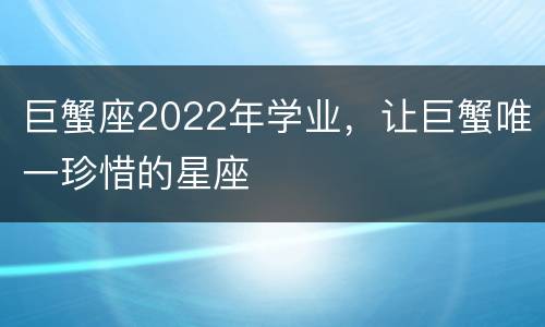 巨蟹座2022年学业，让巨蟹唯一珍惜的星座