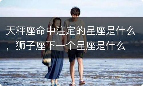 天秤座命中注定的星座是什么，狮子座下一个星座是什么