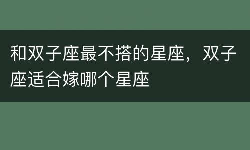 和双子座最不搭的星座，双子座适合嫁哪个星座