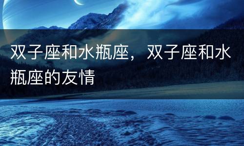 双子座和水瓶座，双子座和水瓶座的友情