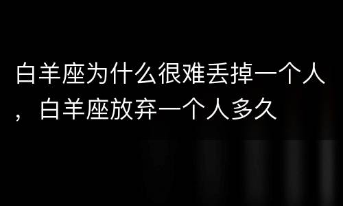 白羊座为什么很难丢掉一个人，白羊座放弃一个人多久