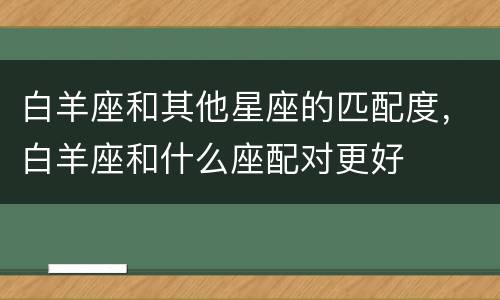 白羊座和其他星座的匹配度，白羊座和什么座配对更好