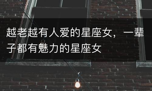 越老越有人爱的星座女，一辈子都有魅力的星座女