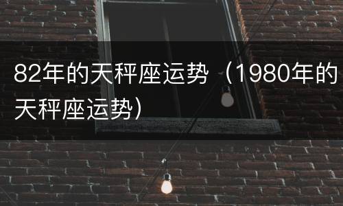 82年的天秤座运势（1980年的天秤座运势）
