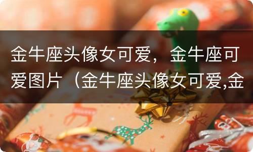 金牛座头像女可爱，金牛座可爱图片（金牛座头像女可爱,金牛座可爱图片动漫）