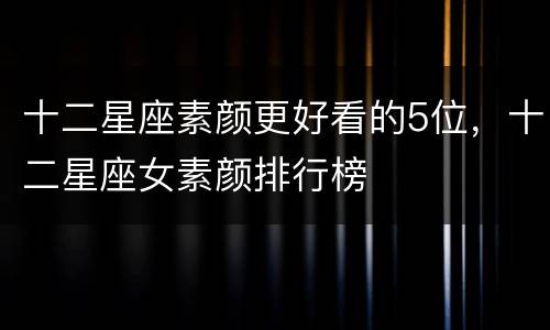 十二星座素颜更好看的5位，十二星座女素颜排行榜