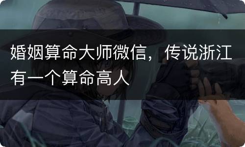 婚姻算命大师微信，传说浙江有一个算命高人