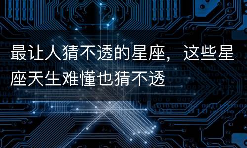 最让人猜不透的星座，这些星座天生难懂也猜不透