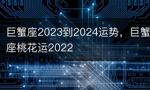 巨蟹座2023到2024运势，巨蟹座桃花运2022