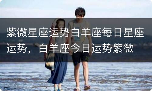 紫微星座运势白羊座每日星座运势，白羊座今日运势紫微