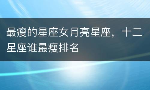 最瘦的星座女月亮星座，十二星座谁最瘦排名