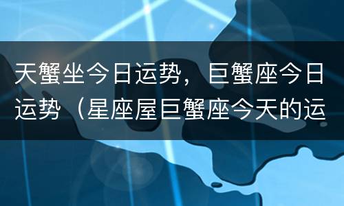天蟹坐今日运势，巨蟹座今日运势（星座屋巨蟹座今天的运势）