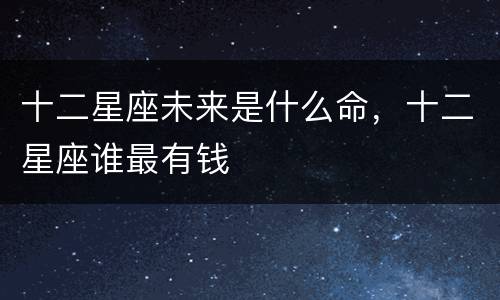 十二星座未来是什么命，十二星座谁最有钱