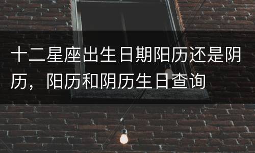 十二星座出生日期阳历还是阴历，阳历和阴历生日查询