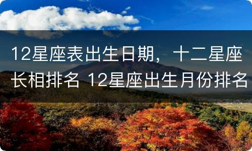 12星座表出生日期，十二星座长相排名 12星座出生月份排名表