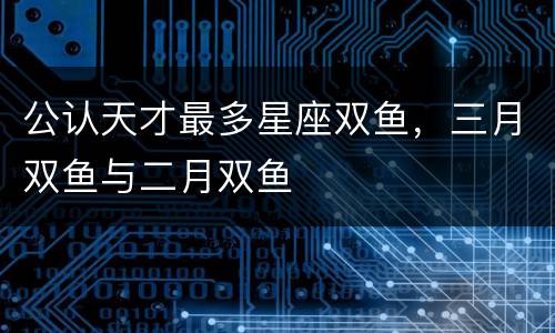 公认天才最多星座双鱼，三月双鱼与二月双鱼