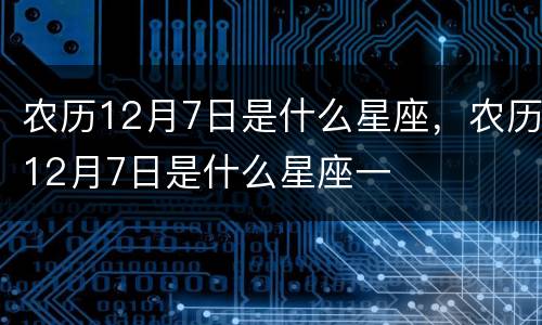 农历12月7日是什么星座，农历12月7日是什么星座一
